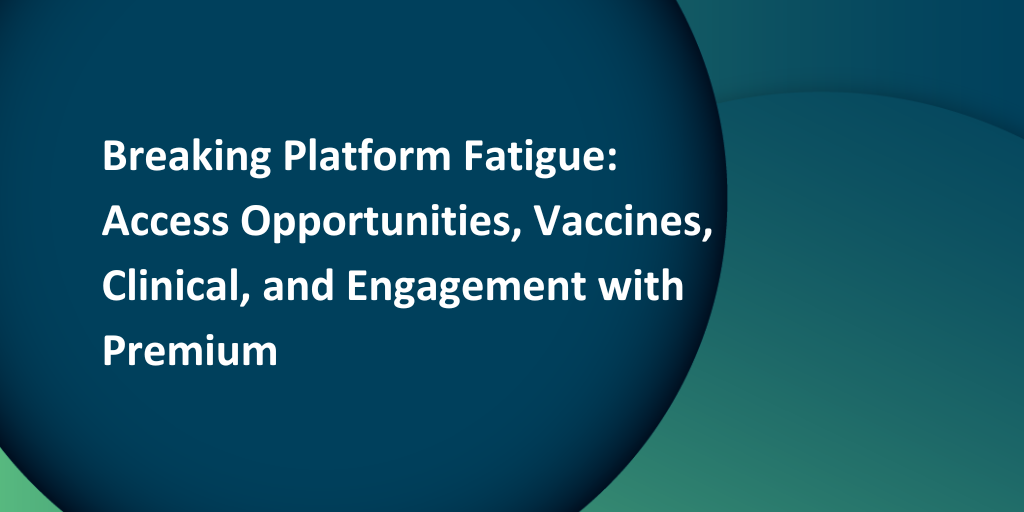 Webinar: Breaking Platform Fatigue - Access, Opportunities, Vaccines, Clinical, and Engagement with Premium